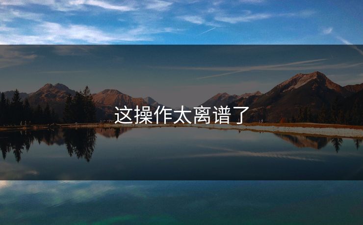 这操作太离谱了 这操作太离谱了