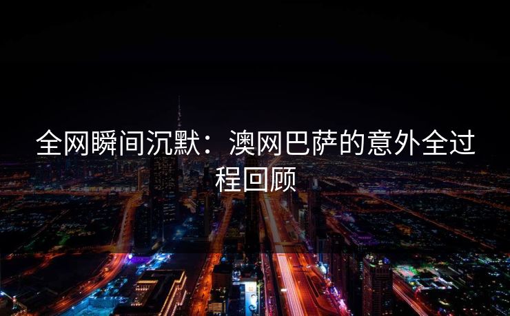 全网瞬间沉默：澳网巴萨的意外全过程回顾