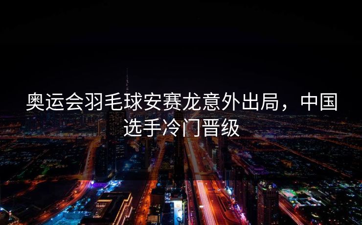 奥运会羽毛球安赛龙意外出局，中国选手冷门晋级