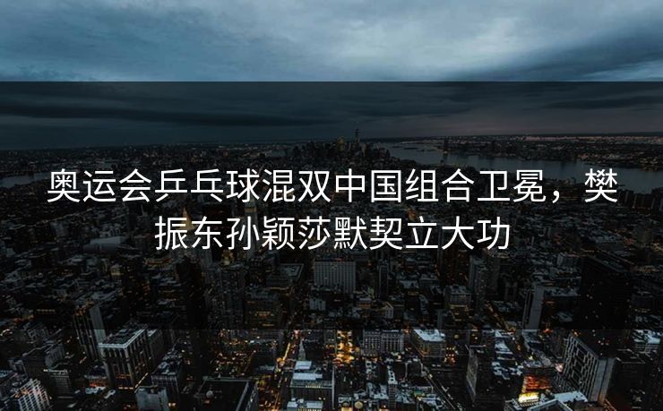 奥运会乒乓球混双中国组合卫冕，樊振东孙颖莎默契立大功